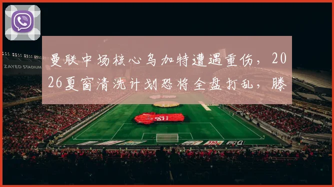 曼联中场核心乌加特遭遇重伤，2026夏窗清洗计划恐将全盘打乱，滕哈赫面临新难题