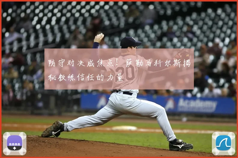 防守对决成焦点！萨勒马科尔斯揭秘教练信任的力量
