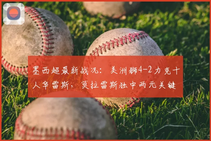 墨西超最新战况:美洲狮4-2力克十人华雷斯,莫拉雷斯独中两元关键救主,现场赛况与球员分析全记录