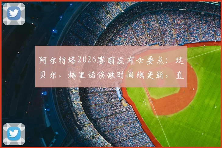 阿尔特塔2026赛前发布会要点:廷贝尔、梅里诺伤缺时间线更新,直面批评称其为球队进步催化剂