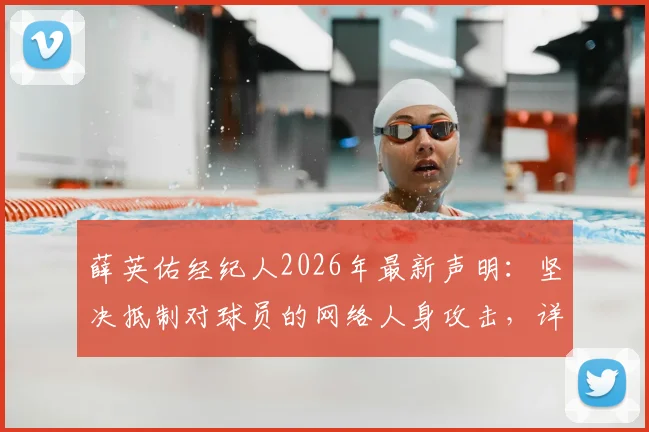 薛英佑经纪人2026年最新声明:坚决抵制对球员的网络人身攻击,详解维权途径与球迷责任