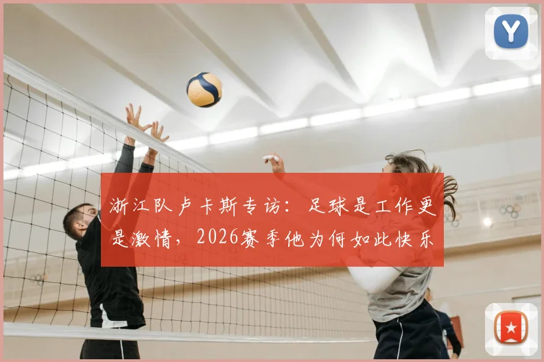 浙江队卢卡斯专访:足球是工作更是激情,2026赛季他为何如此快乐?