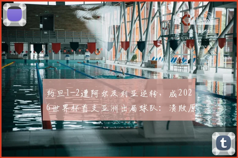 约旦1-2遭阿尔及利亚逆转,成2026世界杯首支亚洲出局球队:溃败原因深度复盘与未来之路展望