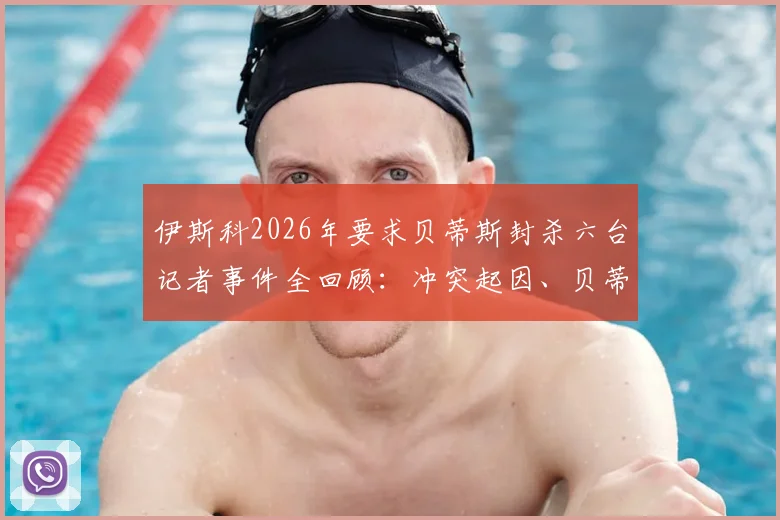 伊斯科2026年要求贝蒂斯封杀六台记者事件全回顾:冲突起因、贝蒂斯态度与行业反思