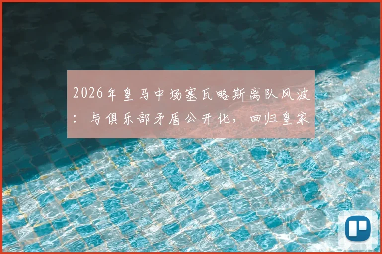 2026年皇马中场塞瓦略斯离队风波:与俱乐部矛盾公开化,回归皇家贝蒂斯前景分析
