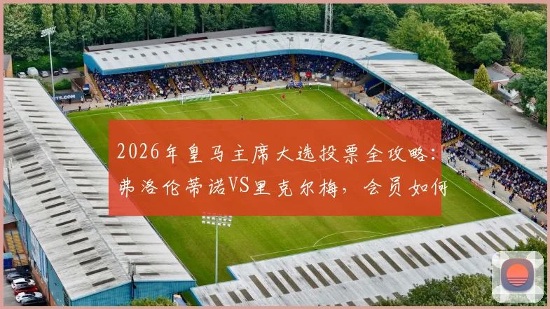 2026年皇马主席大选投票全攻略：弗洛伦蒂诺VS里克尔梅，会员如何投票及对球队未来影响分析