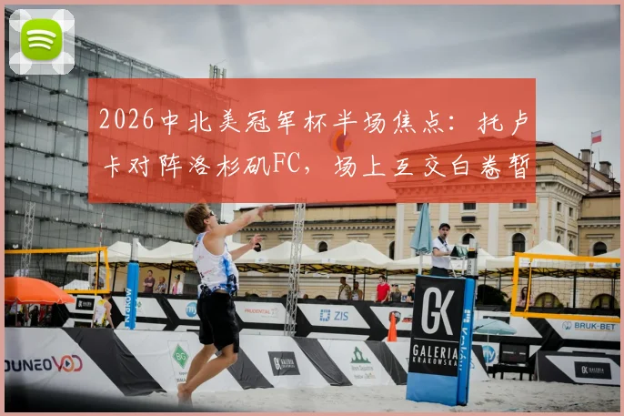 2026中北美冠军杯半场焦点:托卢卡对阵洛杉矶FC,场上互交白卷暂时0-0打平,战况胶着看点解析