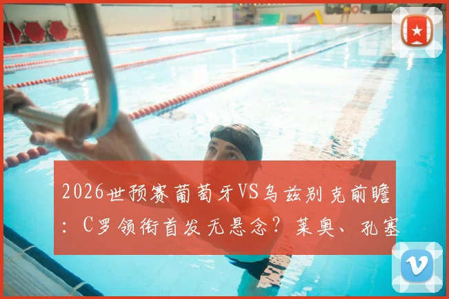2026世预赛葡萄牙VS乌兹别克前瞻：C罗领衔首发无悬念？莱奥、孔塞桑谁能锁定主力席位