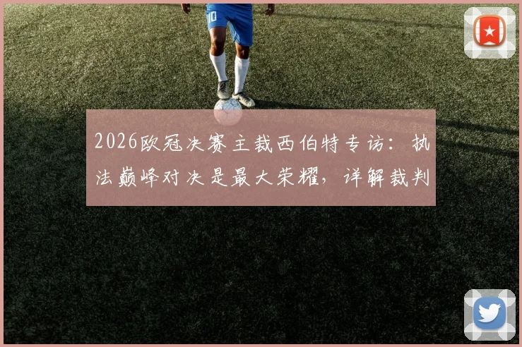 2026欧冠决赛主裁西伯特专访:执法巅峰对决是最大荣耀,详解裁判备战心路历程
