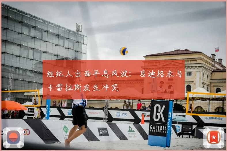 经纪人出面平息风波：吕迪格未与卡雷拉斯发生冲突