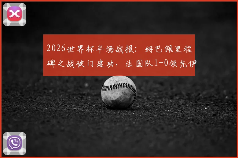 2026世界杯半场战报:姆巴佩里程碑之战破门建功,法国队1-0领先伊拉克战术解析