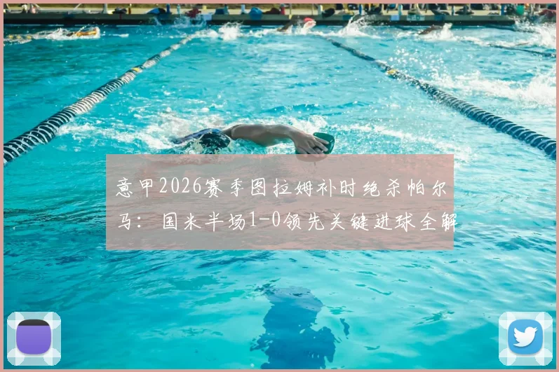 意甲2026赛季图拉姆补时绝杀帕尔马:国米半场1-0领先关键进球全解析,战术影响前瞻