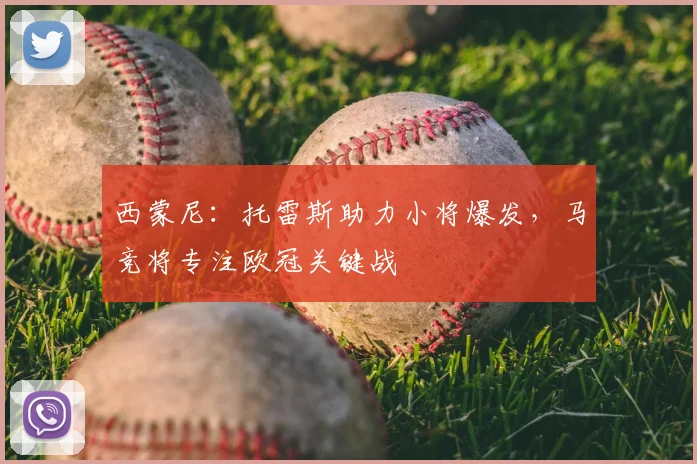 西蒙尼：托雷斯助力小将爆发，马竞将专注欧冠关键战