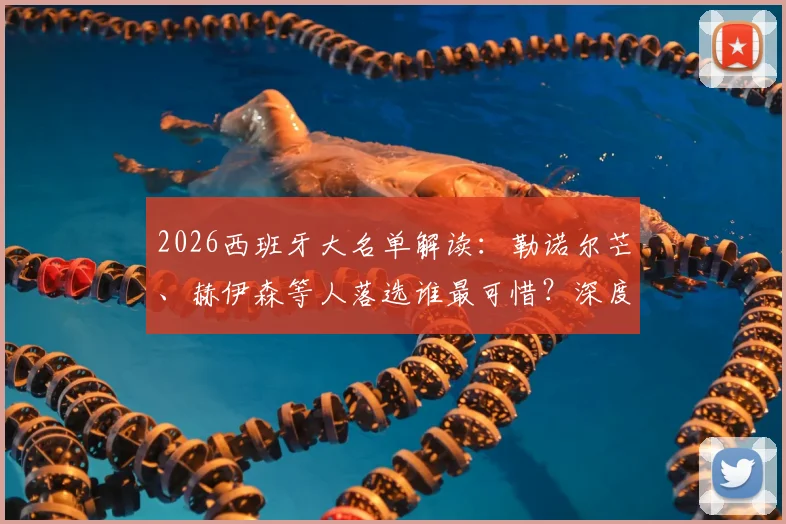 2026西班牙大名单解读：勒诺尔芒、赫伊森等人落选谁最可惜？深度分析无缘球员现状