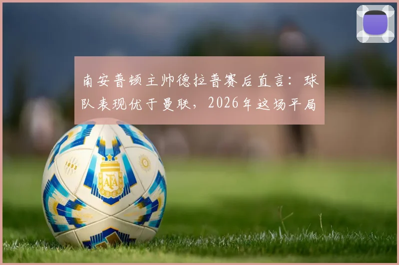 南安普顿主帅德拉普赛后直言：球队表现优于曼联，2026年这场平局本可大胜收场