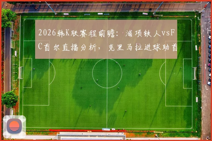 2026韩K联赛程前瞻:浦项铁人vsFC首尔直播分析,克里马拉进球助首尔半场领先,附最新积分榜与阵容解读
