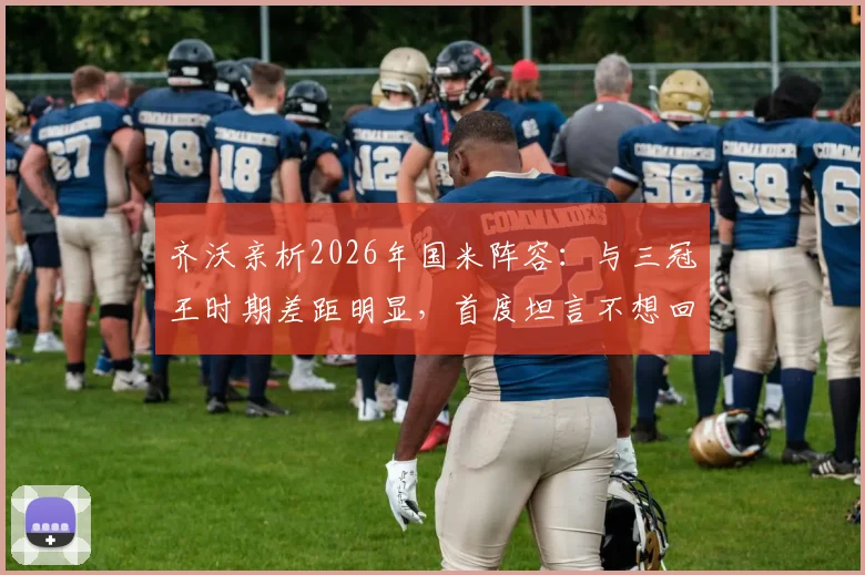 齐沃亲析2026年国米阵容：与三冠王时期差距明显，首度坦言不想回应穆里尼奥往事缘由