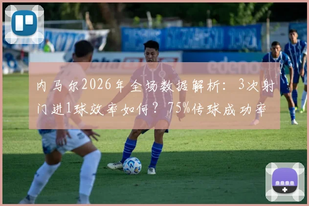 内马尔2026年全场数据解析：3次射门进1球效率如何？75%传球成功率背后有何战术考量