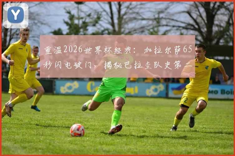 重温2026世界杯经典：加拉尔萨65秒闪电破门，揭秘巴拉圭队史第二快进球幕后