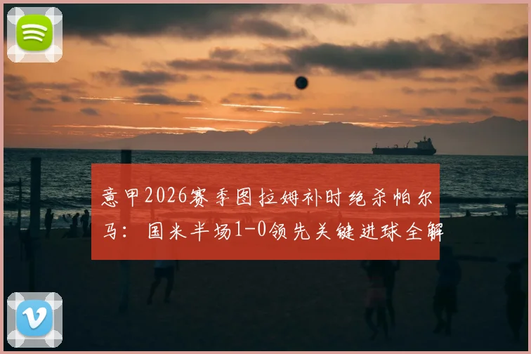 意甲2026赛季图拉姆补时绝杀帕尔马:国米半场1-0领先关键进球全解析,战术影响前瞻