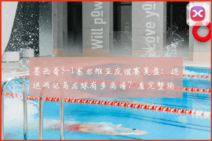 墨西哥5-1塞尔维亚友谊赛复盘：连送两记乌龙球有多离谱？看完整场比赛集锦与球员评分
