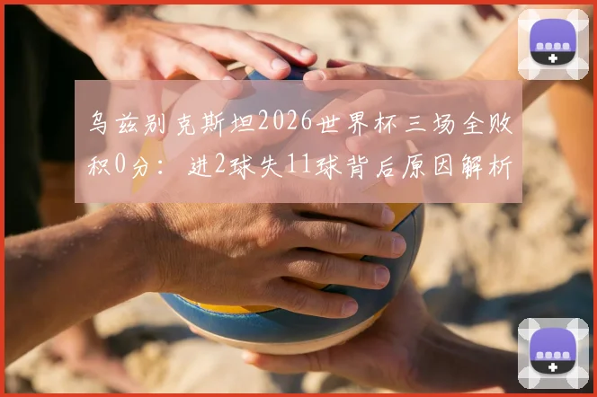 乌兹别克斯坦2026世界杯三场全败积0分：进2球失11球背后原因解析，球队未来路在何方？
