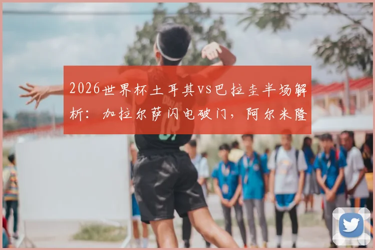 2026世界杯土耳其vs巴拉圭半场解析：加拉尔萨闪电破门，阿尔米隆染红成转折点