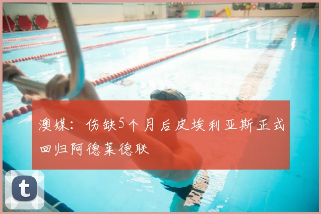 澳媒：伤缺5个月后皮埃利亚斯正式回归阿德莱德联